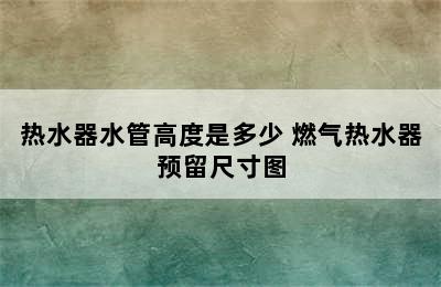 热水器水管高度是多少 燃气热水器预留尺寸图